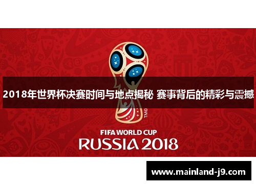 2018年世界杯决赛时间与地点揭秘 赛事背后的精彩与震撼 2018年世界杯决赛时间与地点揭秘 赛事背后的精彩与震撼