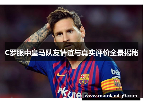C罗眼中皇马队友情谊与真实评价全景揭秘