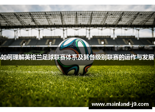 如何理解英格兰足球联赛体系及其各级别联赛的运作与发展 如何理解英格兰足球联赛体系及其各级别联赛的运作与发展
