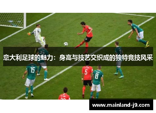 意大利足球的魅力：身高与技艺交织成的独特竞技风采
