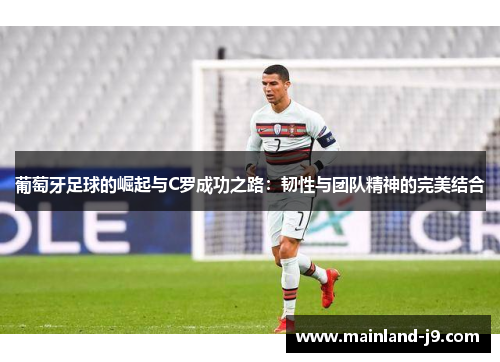 葡萄牙足球的崛起与C罗成功之路:韧性与团队精神的完美结合 葡萄牙足球的崛起与C罗成功之路:韧性与团队精神的完美结合