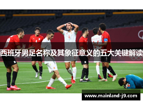 西班牙男足名称及其象征意义的五大关键解读