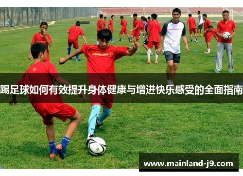 踢足球如何有效提升身体健康与增进快乐感受的全面指南 踢足球如何有效提升身体健康与增进快乐感受的全面指南