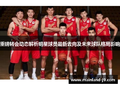 重磅转会动态解析明星球员最新去向及未来球队格局影响 重磅转会动态解析明星球员最新去向及未来球队格局影响
