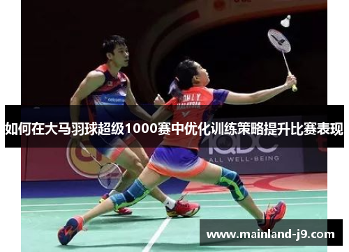 如何在大马羽球超级1000赛中优化训练策略提升比赛表现 如何在大马羽球超级1000赛中优化训练策略提升比赛表现