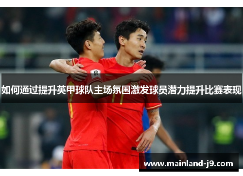 如何通过提升英甲球队主场氛围激发球员潜力提升比赛表现 如何通过提升英甲球队主场氛围激发球员潜力提升比赛表现