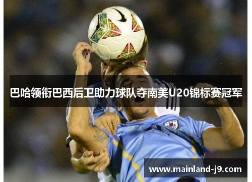 巴哈领衔巴西后卫助力球队夺南美U20锦标赛冠军 巴哈领衔巴西后卫助力球队夺南美U20锦标赛冠军