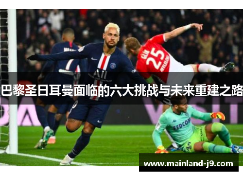 巴黎圣日耳曼面临的六大挑战与未来重建之路 巴黎圣日耳曼面临的六大挑战与未来重建之路