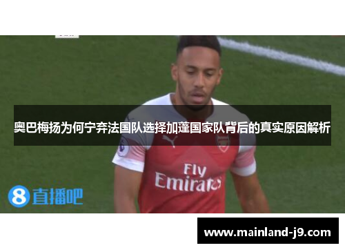 奥巴梅扬为何宁弃法国队选择加蓬国家队背后的真实原因解析