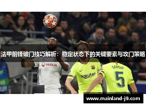 法甲前锋破门技巧解析:稳定状态下的关键要素与攻门策略 法甲前锋破门技巧解析:稳定状态下的关键要素与攻门策略