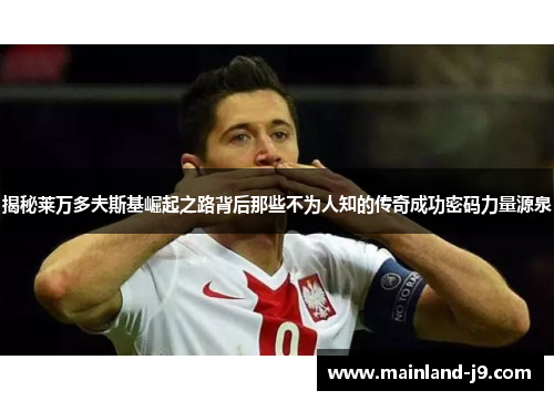 揭秘莱万多夫斯基崛起之路背后那些不为人知的传奇成功密码力量源泉 揭秘莱万多夫斯基崛起之路背后那些不为人知的传奇成功密码力量源泉