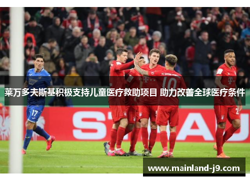 莱万多夫斯基积极支持儿童医疗救助项目 助力改善全球医疗条件 莱万多夫斯基积极支持儿童医疗救助项目 助力改善全球医疗条件