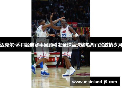 迈克尔·乔丹经典赛事回顾引发全球篮球迷热潮再掀激情岁月 迈克尔·乔丹经典赛事回顾引发全球篮球迷热潮再掀激情岁月