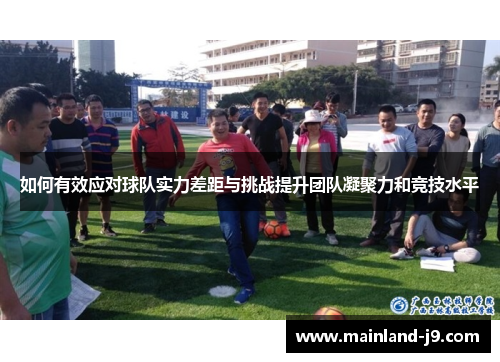 如何有效应对球队实力差距与挑战提升团队凝聚力和竞技水平 如何有效应对球队实力差距与挑战提升团队凝聚力和竞技水平