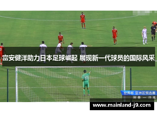 富安健洋助力日本足球崛起 展现新一代球员的国际风采