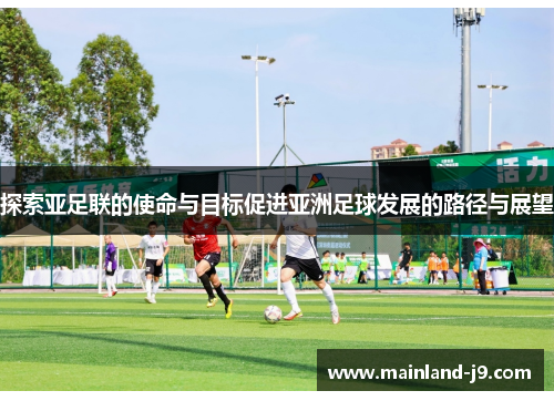 探索亚足联的使命与目标促进亚洲足球发展的路径与展望