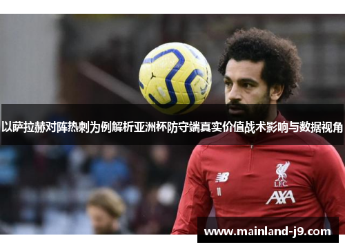 以萨拉赫对阵热刺为例解析亚洲杯防守端真实价值战术影响与数据视角