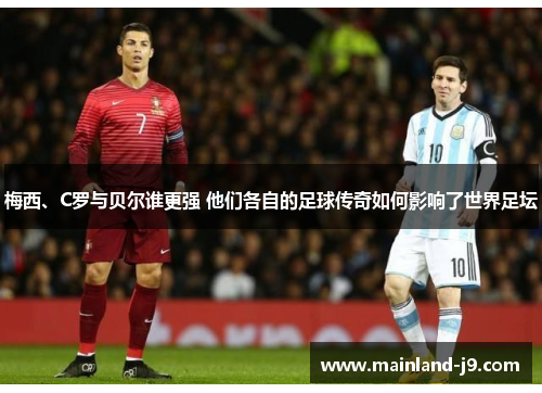 梅西、C罗与贝尔谁更强 他们各自的足球传奇如何影响了世界足坛