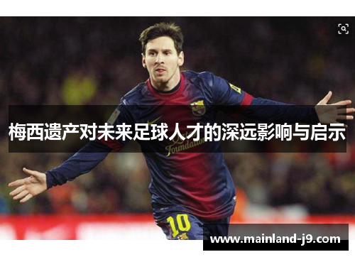 梅西遗产对未来足球人才的深远影响与启示