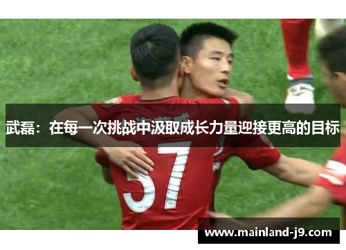 武磊：在每一次挑战中汲取成长力量迎接更高的目标