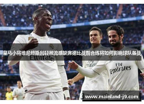 皇马小将维尼修斯因轻微流感缺席德比战前合练将如何影响球队备战