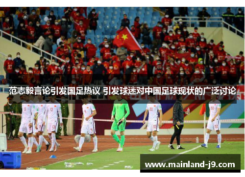 范志毅言论引发国足热议 引发球迷对中国足球现状的广泛讨论 范志毅言论引发国足热议 引发球迷对中国足球现状的广泛讨论
