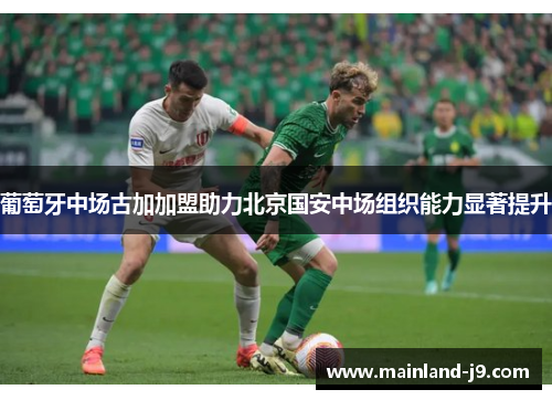 葡萄牙中场古加加盟助力北京国安中场组织能力显著提升 葡萄牙中场古加加盟助力北京国安中场组织能力显著提升
