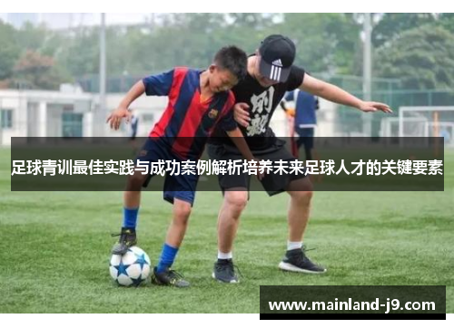 足球青训最佳实践与成功案例解析培养未来足球人才的关键要素 足球青训最佳实践与成功案例解析培养未来足球人才的关键要素