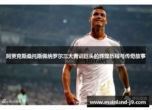 阿贾克斯桑托斯佩纳罗尔三大青训巨头的辉煌历程与传奇故事