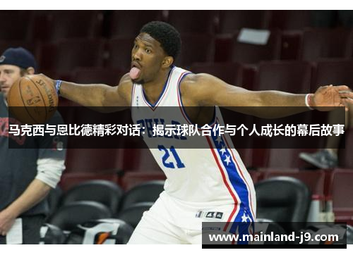 马克西与恩比德精彩对话：揭示球队合作与个人成长的幕后故事