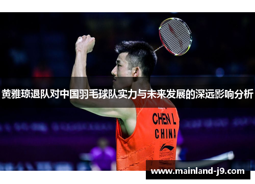 黄雅琼退队对中国羽毛球队实力与未来发展的深远影响分析 黄雅琼退队对中国羽毛球队实力与未来发展的深远影响分析