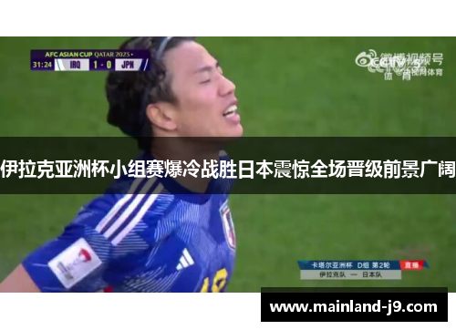 伊拉克亚洲杯小组赛爆冷战胜日本震惊全场晋级前景广阔 伊拉克亚洲杯小组赛爆冷战胜日本震惊全场晋级前景广阔
