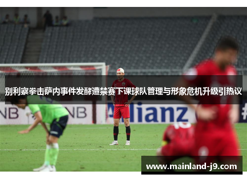 别利察拳击萨内事件发酵遭禁赛下课球队管理与形象危机升级引热议 别利察拳击萨内事件发酵遭禁赛下课球队管理与形象危机升级引热议