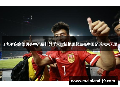 十九岁向余望勇夺中乙最佳射手天赋惊艳崛起点亮中国足球未来无限